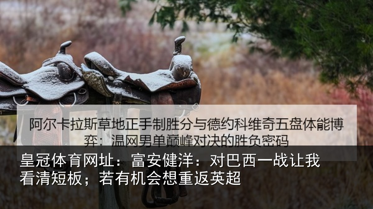 皇冠体育网址：富安健洋：对巴西一战让我看清短板；若有机会想重返英超