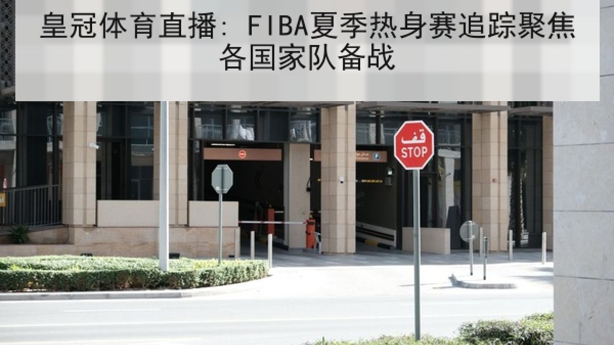 皇冠体育直播: FIBA夏季热身赛追踪聚焦各国家队备战