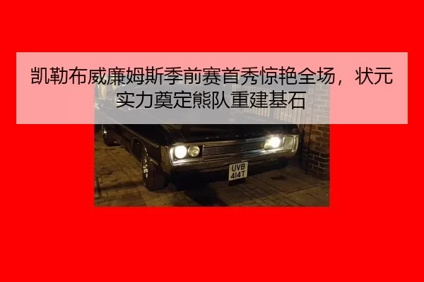 凯勒布威廉姆斯季前赛首秀惊艳全场，状元实力奠定熊队重建基石