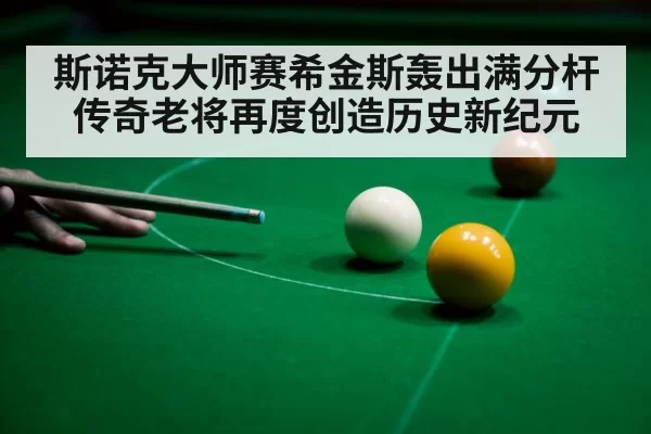 斯诺克大师赛希金斯轰出满分杆传奇老将再度创造历史新纪元