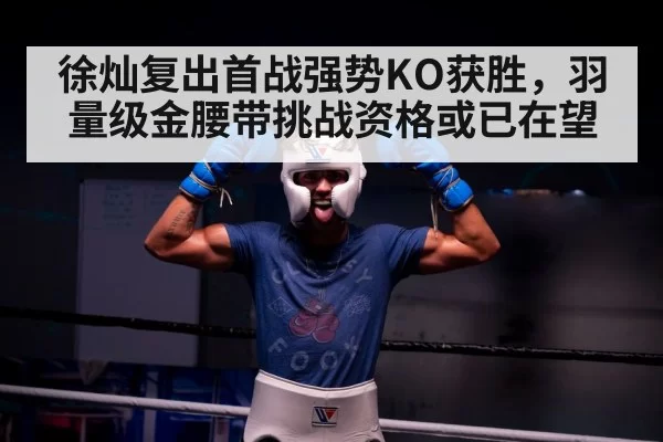徐灿复出首战强势KO获胜，羽量级金腰带挑战资格或已在望