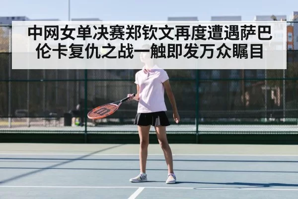 中网女单决赛郑钦文再度遭遇萨巴伦卡复仇之战一触即发万众瞩目