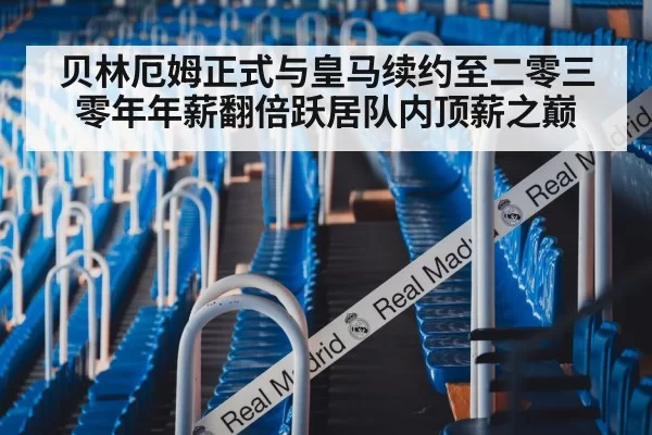 贝林厄姆正式与皇马续约至二零三零年年薪翻倍跃居队内顶薪之巅