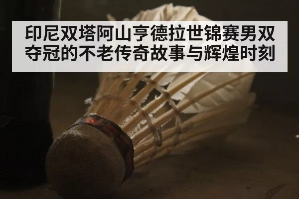 印尼双塔阿山亨德拉世锦赛男双夺冠的不老传奇故事与辉煌时刻