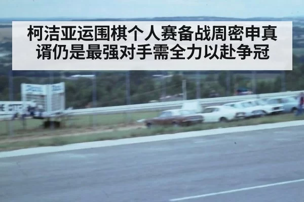 柯洁亚运围棋个人赛备战周密申真谞仍是最强对手需全力以赴争冠